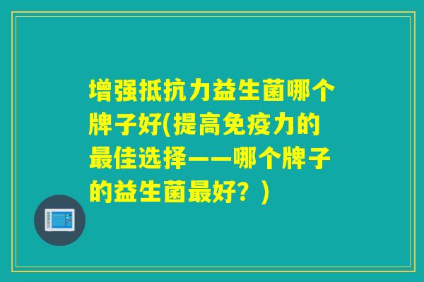 增强益生菌哪个牌子好(提高力的佳选择——哪个牌子的益生菌好？)