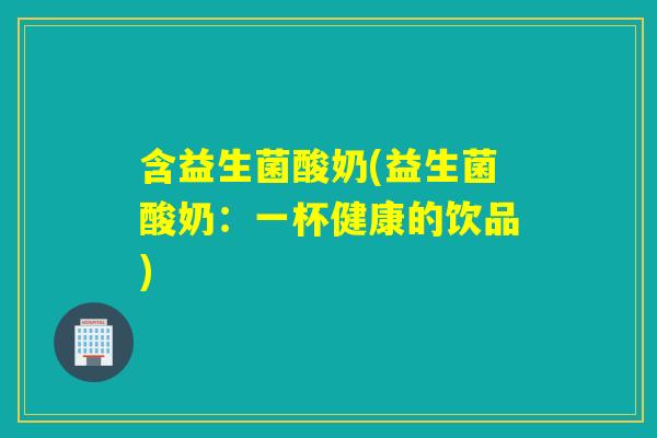 含益生菌酸奶(益生菌酸奶：一杯健康的饮品)