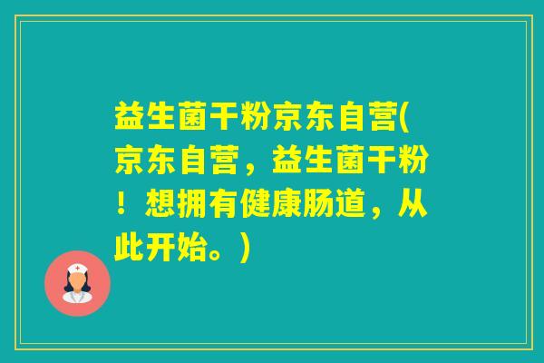 益生菌干粉京东自营(京东自营，益生菌干粉！想拥有健康肠道，从此开始。)