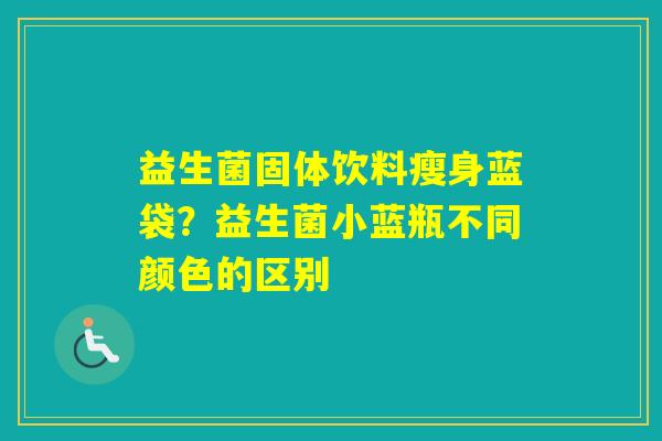 益生菌固体饮料瘦身蓝袋？益生菌小蓝瓶不同颜色的区别