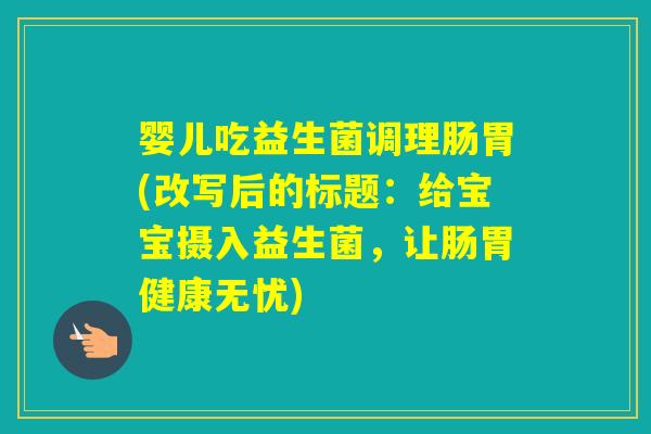 婴儿吃益生菌调理肠胃(改写后的标题：给宝宝摄入益生菌，让肠胃健康无忧)