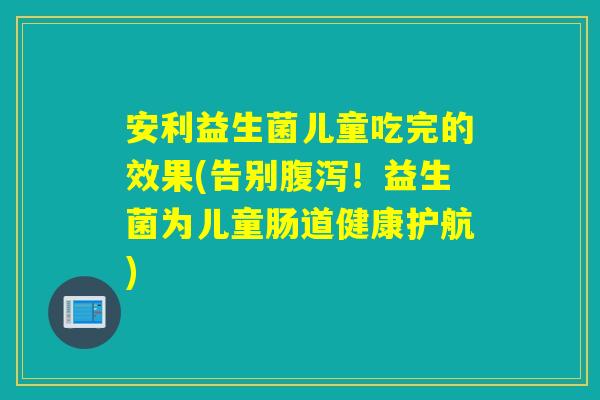 安利益生菌儿童吃完的效果(告别！益生菌为儿童肠道健康护航)