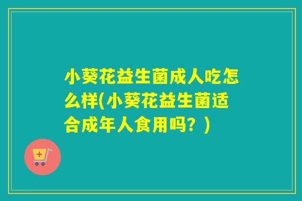 小葵花益生菌成人吃怎么样(小葵花益生菌适合成年人食用吗?) 小葵花益生菌成人吃怎么样(小葵花益生菌适合成年人食用吗?)