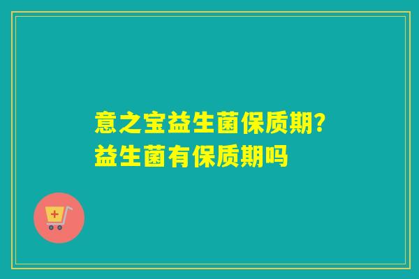意之宝益生菌保质期？益生菌有保质期吗