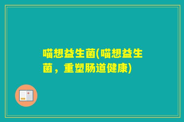 喵想益生菌(喵想益生菌，重塑肠道健康)