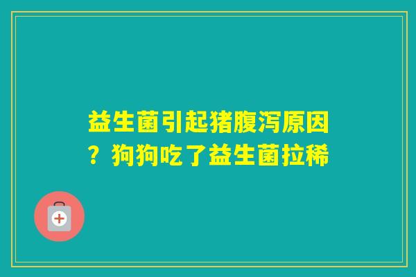 益生菌引起猪原因？狗狗吃了益生菌拉稀