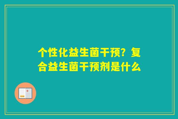 个性化益生菌干预？复合益生菌干预剂是什么