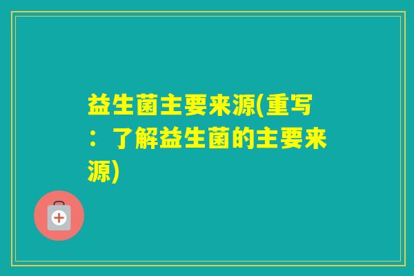 益生菌主要来源(重写：了解益生菌的主要来源)