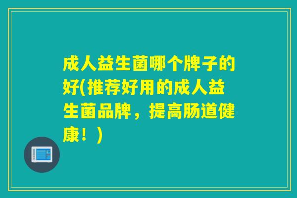 成人益生菌哪个牌子的好(推荐好用的成人益生菌品牌，提高肠道健康！)