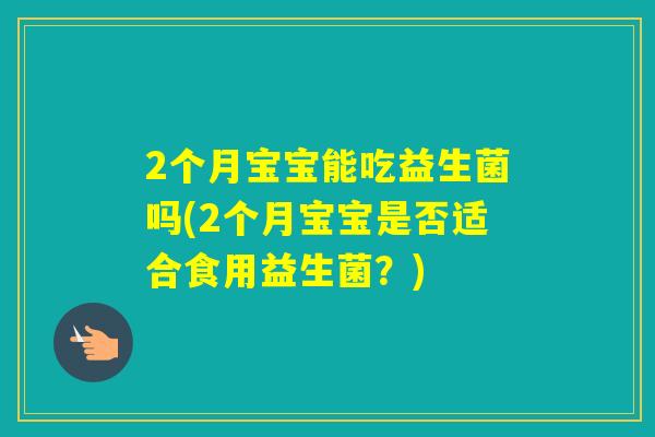 2个月宝宝能吃益生菌吗(2个月宝宝是否适合食用益生菌？)