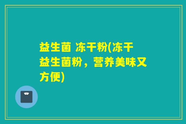 益生菌 冻干粉(冻干益生菌粉,营养美味又方便) 益生菌 冻干粉(冻干益生菌粉,营养美味又方便)