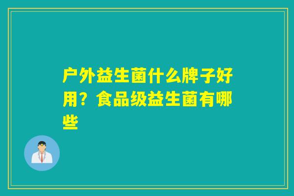 户外益生菌什么牌子好用？食品级益生菌有哪些