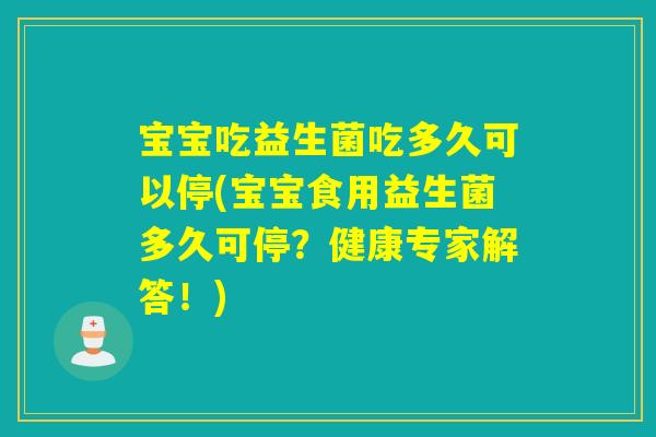 宝宝吃益生菌吃多久可以停(宝宝食用益生菌多久可停?健康专家解答!) 宝宝吃益生菌吃多久可以停(宝宝食用益生菌多久可停?健康专家解答!)