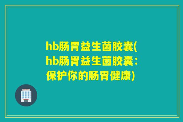 hb肠胃益生菌胶囊(hb肠胃益生菌胶囊：保护你的肠胃健康)
