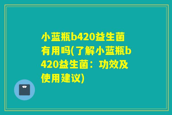 小蓝瓶b420益生菌有用吗(了解小蓝瓶b420益生菌：功效及使用建议)
