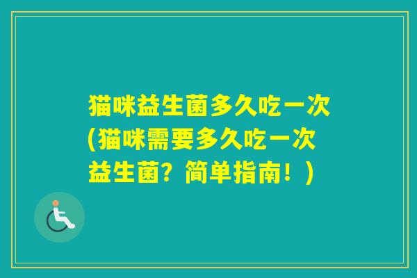 猫咪益生菌多久吃一次(猫咪需要多久吃一次益生菌？简单指南！)