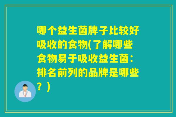 哪个益生菌牌子比较好吸收的食物(了解哪些食物易于吸收益生菌:排名前列的品牌是哪些?) 哪个益生菌牌子比较好吸收的食物(了解哪些食物易于吸收益生菌:排名前列的品牌是哪些?)