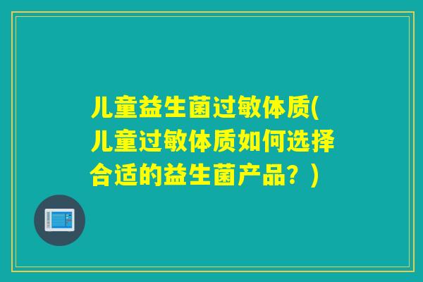 儿童益生菌体质(儿童体质如何选择合适的益生菌产品？)