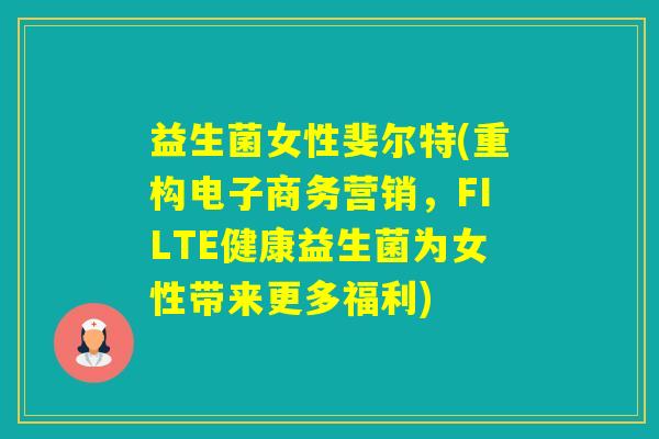 益生菌女性斐尔特(重构电子商务营销,FILTE健康益生菌为女性带来更多福利) 益生菌女性斐尔特(重构电子商务营销,FILTE健康益生菌为女性带来更多福利)