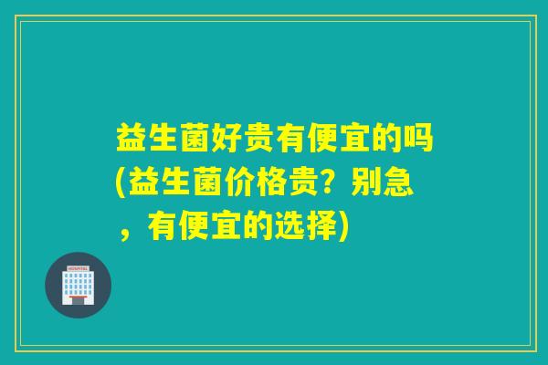 益生菌好贵有便宜的吗(益生菌价格贵?别急,有便宜的选择) 益生菌好贵有便宜的吗(益生菌价格贵?别急,有便宜的选择)
