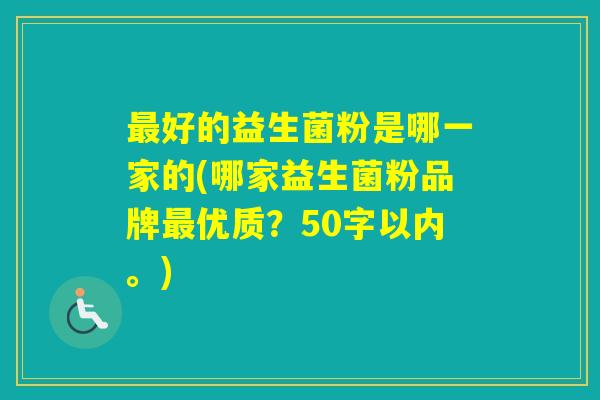 好的益生菌粉是哪一家的(哪家益生菌粉品牌优质？50字以内。)
