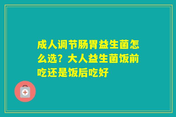 成人调节肠胃益生菌怎么选?大人益生菌饭前吃还是饭后吃好 成人调节肠胃益生菌怎么选?大人益生菌饭前吃还是饭后吃好