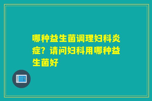 哪种益生菌调理?请问用哪种益生菌好 哪种益生菌调理?请问用哪种益生菌好