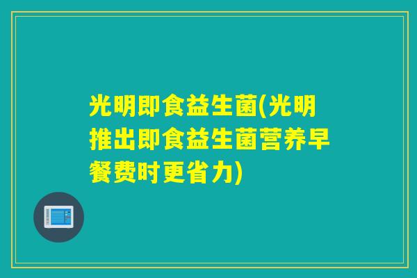 光明即食益生菌(光明推出即食益生菌营养早餐费时更省力)