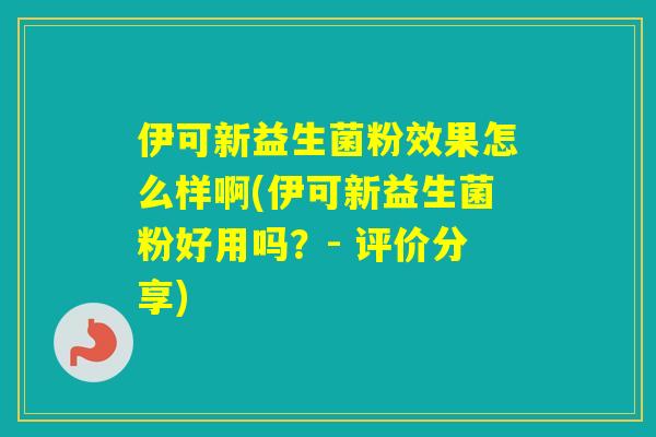 伊可新益生菌粉效果怎么样啊(伊可新益生菌粉好用吗？- 评价分享)