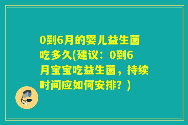0到6月的婴儿益生菌吃多久(建议：0到6月宝宝吃益生菌，持续时间应如何安排？)