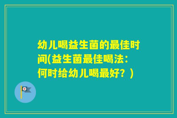 幼儿喝益生菌的佳时间(益生菌佳喝法：何时给幼儿喝好？)