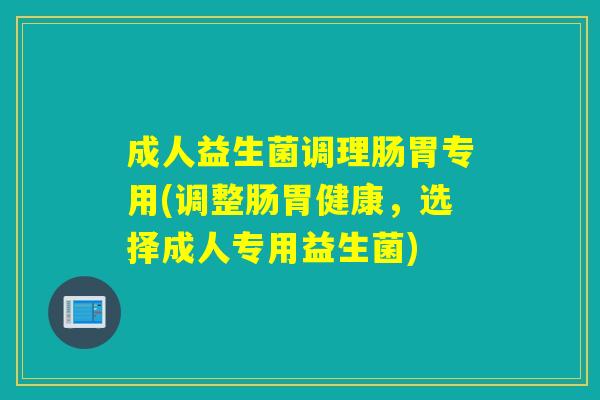 成人益生菌调理肠胃专用(调整肠胃健康,选择成人专用益生菌) 成人益生菌调理肠胃专用(调整肠胃健康,选择成人专用益生菌)