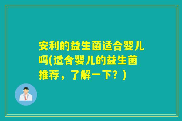 安利的益生菌适合婴儿吗(适合婴儿的益生菌推荐，了解一下？)