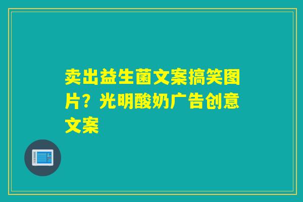 卖出益生菌文案搞笑图片？光明酸奶广告创意文案