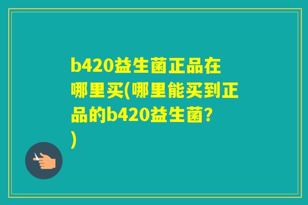 b420益生菌正品在哪里买(哪里能买到正品的b420益生菌?) b420益生菌正品在哪里买(哪里能买到正品的b420益生菌?)