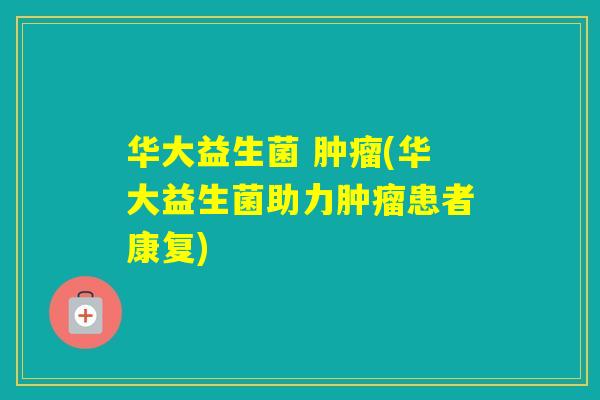 华大益生菌 (华大益生菌助力患者康复)
