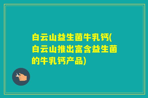 白云山益生菌牛乳钙(白云山推出富含益生菌的牛乳钙产品)