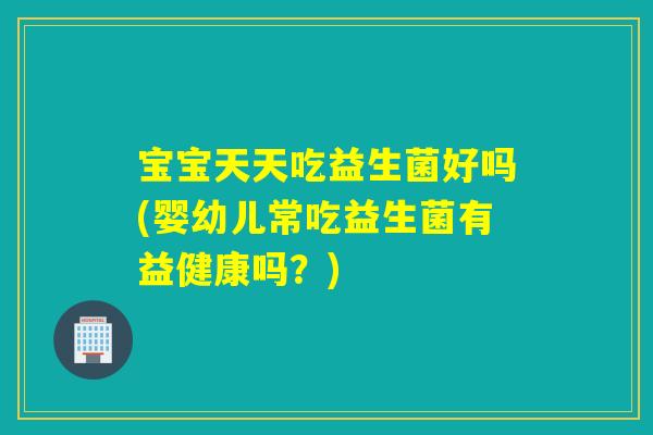 宝宝天天吃益生菌好吗(婴幼儿常吃益生菌有益健康吗？)
