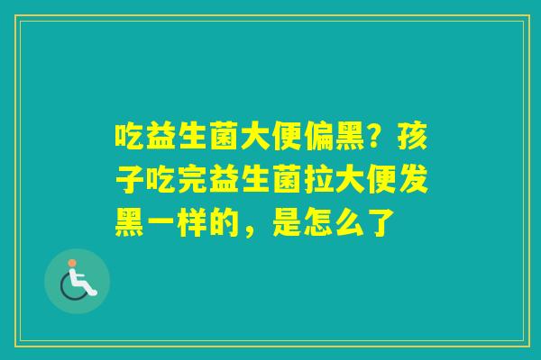 吃益生菌大便偏黑？孩子吃完益生菌拉大便发黑一样的，是怎么了