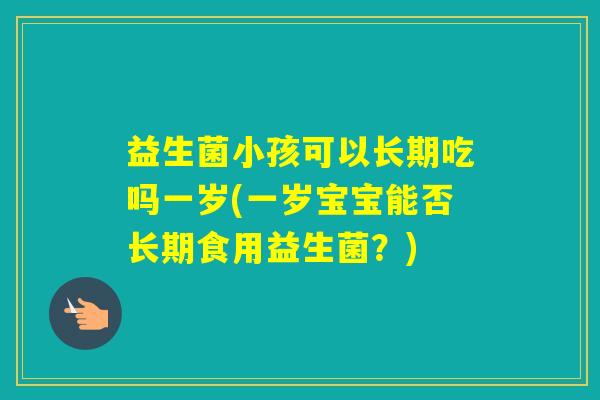 益生菌小孩可以长期吃吗一岁(一岁宝宝能否长期食用益生菌？)