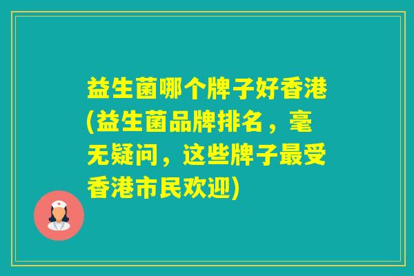 益生菌哪个牌子好香港(益生菌品牌排名，毫无疑问，这些牌子受香港市民欢迎)