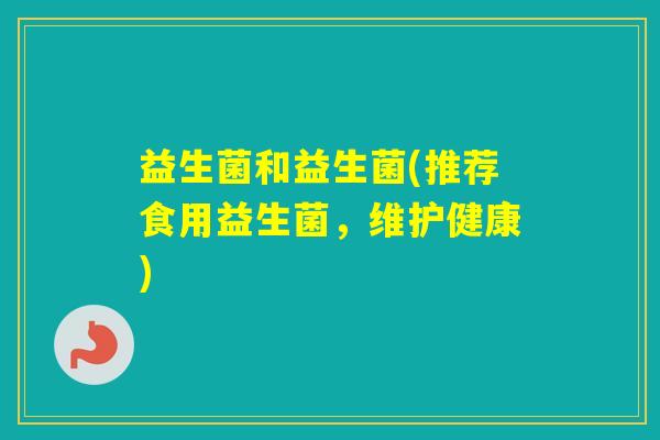 益生菌和益生菌(推荐食用益生菌,维护健康) 益生菌和益生菌(推荐食用益生菌,维护健康)