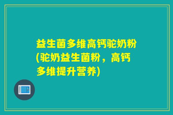 益生菌多维高钙驼奶粉(驼奶益生菌粉，高钙多维提升营养)