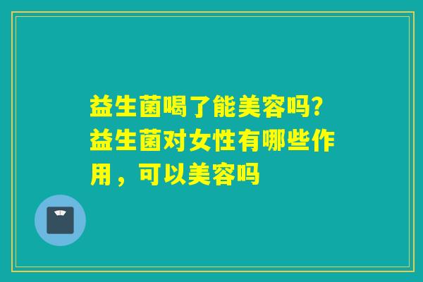 益生菌喝了能美容吗?益生菌对女性有哪些作用,可以美容吗 益生菌喝了能美容吗?益生菌对女性有哪些作用,可以美容吗