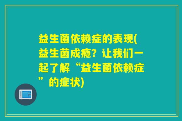 益生菌依赖症的表现(益生菌成瘾?让我们一起了解“益生菌依赖症”的症状) 益生菌依赖症的表现(益生菌成瘾?让我们一起了解“益生菌依赖症”的症状)