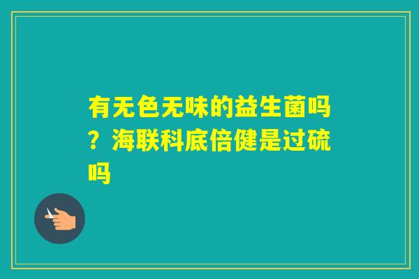 有无色无味的益生菌吗？海联科底倍健是过硫吗