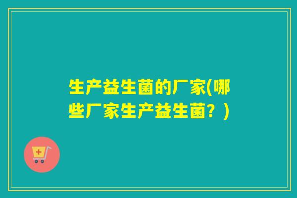 生产益生菌的厂家(哪些厂家生产益生菌？)