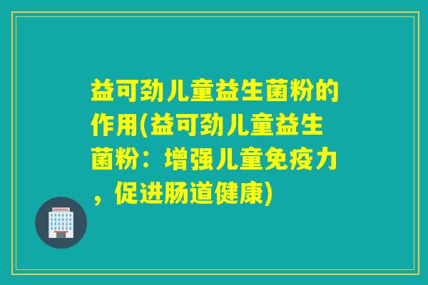 益可劲儿童益生菌粉的作用(益可劲儿童益生菌粉：增强儿童力，促进肠道健康)