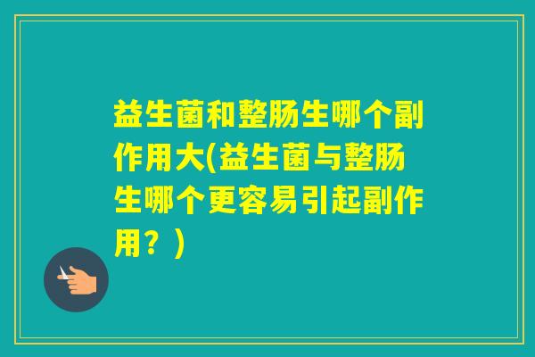 益生菌和整肠生哪个副作用大(益生菌与整肠生哪个更容易引起副作用？)