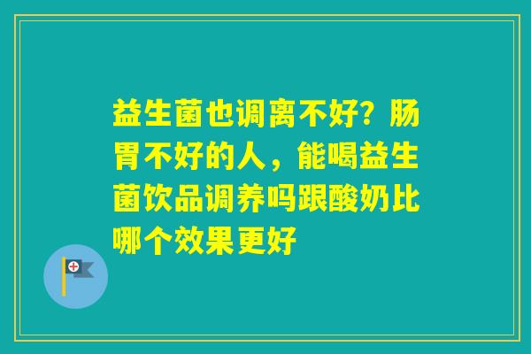 益生菌也调离不好?肠胃不好的人,能喝益生菌饮品调养吗跟酸奶比哪个效果更好 益生菌也调离不好?肠胃不好的人,能喝益生菌饮品调养吗跟酸奶比哪个效果更好